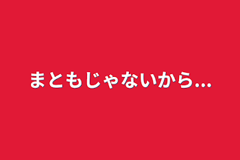 まともじゃないから...