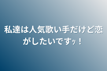 私達は人気歌い手だけど恋がしたいですｯ！