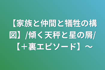 【家族と仲間と犠牲の構図】/傾く天秤と星の屑/【＋裏エピソード】〜