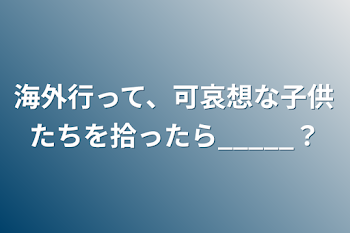 海外行って、可哀想な子供たちを拾ったら_____？