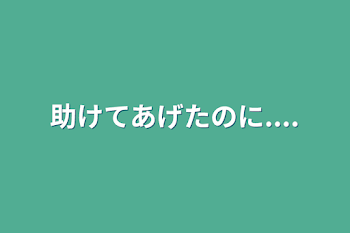 助けてあげたのに....