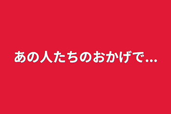 あの人たちのおかげで...