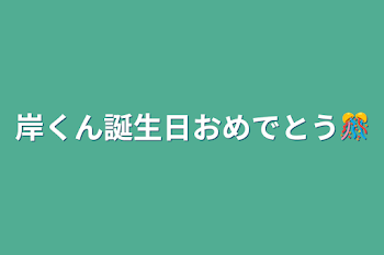 岸くん誕生日おめでとう🎊