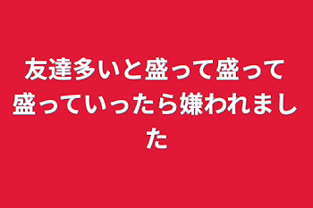 友達多いと盛って盛って盛っていったら嫌われました