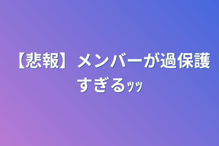 「【悲報】メンバーが過保護すぎるｯｯ」のメインビジュアル