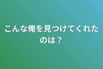 こんな俺を見つけてくれたのは？