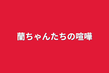 蘭ちゃんたちの喧嘩