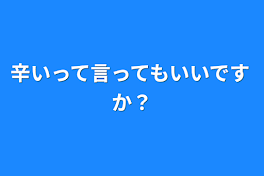 辛いって言ってもいいですか？