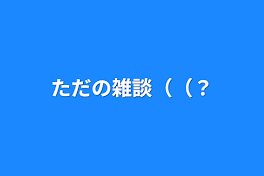 ただの雑談（（？