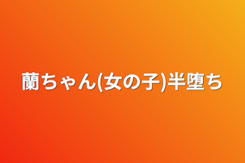 蘭ちゃん(女の子)半堕ち