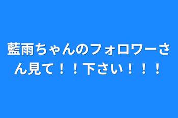 「藍雨ちゃんのフォロワーさん見て！！下さい！！！」のメインビジュアル