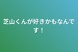 芝山くんが好きかもなんです！