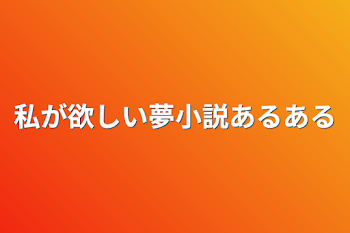 私が欲しい夢小説あるある