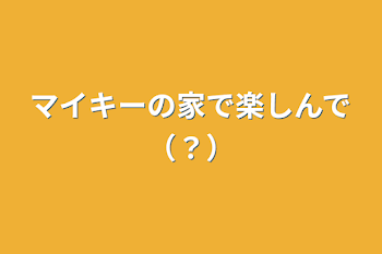 「マイキーの家で楽しんで（？）」のメインビジュアル