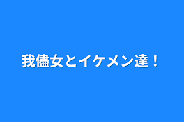 我儘女とイケメン達！