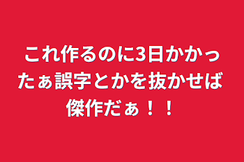 これ作るのに3日かかったぁ誤字とかを抜かせば 傑作だぁ！！