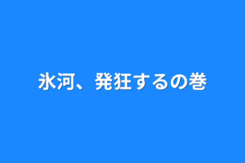 氷河、発狂するの巻