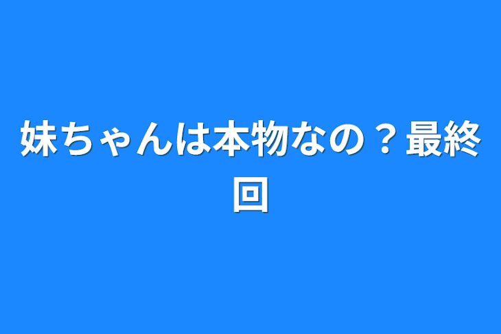 「妹ちゃんは本物なの？最終回」のメインビジュアル