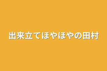 出来立てほやほやの田村