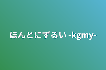 ほんとにずるい  -kgmy-