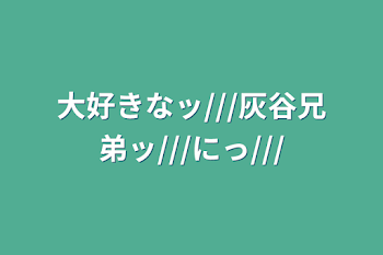 大好きなッ///灰谷兄弟ッ///にっ///