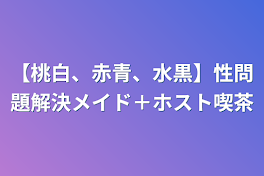 【桃白、赤青、水黒】性問題解決メイド＋ホスト喫茶