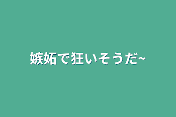 嫉妬で狂いそうだ~