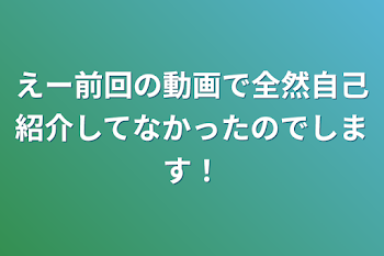 えー前回の動画で全然自己紹介してなかったのでします！