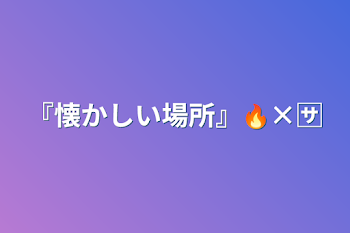 『懐かしい場所』🔥×🈂️