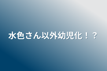 水色さん以外幼児化！？