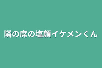 隣の席の塩顔イケメンくん