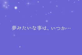 夢 み た い な 事 は 、 い つ か _