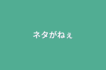 ネタがねぇ