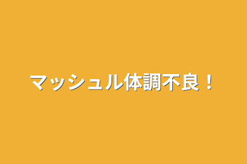 マッシュル体調不良！