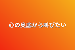 心の奥底から叫びたい