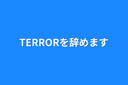 TERRORを辞めます