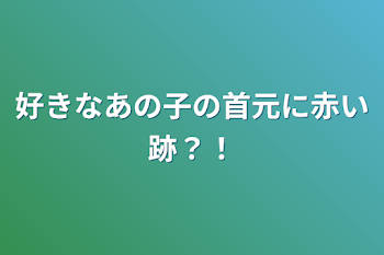 好きなあの子の首元に赤い跡？！