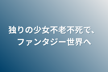 「独りの少女不老不死で、ファンタジー世界へ」のメインビジュアル