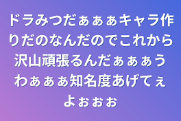 ドラみつだぁぁぁキャラ作りだのなんだのでこれから沢山頑張るんだぁぁぁうわぁぁぁ知名度あげてぇよぉぉぉ