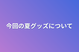 今回の夏グッズについて