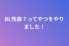 BL性癖？ってやつをやりました！