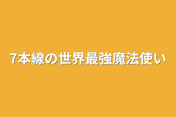 7本線の世界最強魔法使い