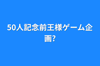 50人記念前王様ゲーム企画?