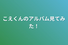 こえくんのアルバム見てみた！