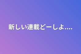 新しい連載どーしよ....