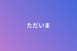 ただいま