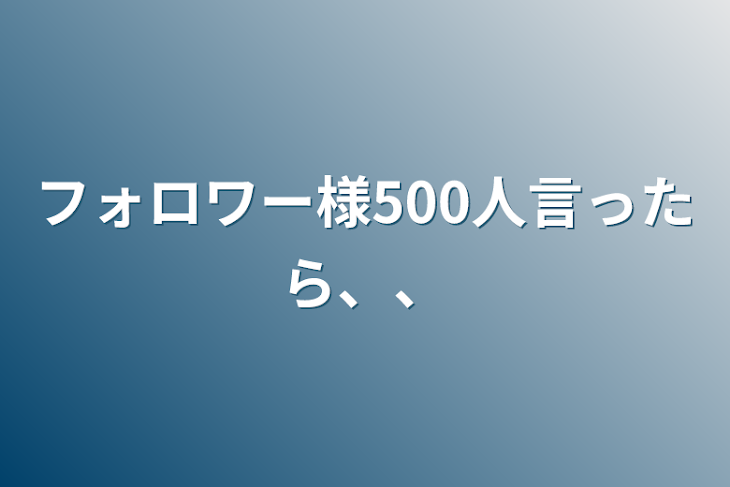 「フォロワー様500人言ったら、、」のメインビジュアル