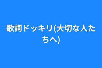 歌詞ドッキリ(大切な人たちへ)