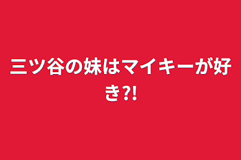 三ツ谷の妹はマイキーが好き?!