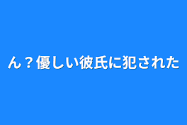 ん？優しい彼氏に犯された